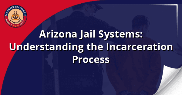 Arizona Jail Systems: Understanding the Incarceration Process
