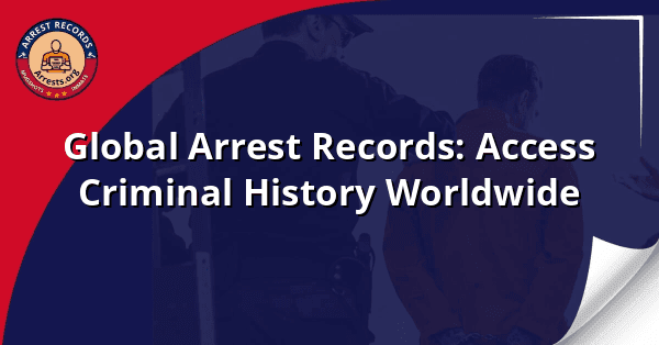Global Arrest Records: Access Criminal History Worldwide